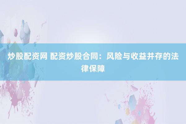 炒股配资网 配资炒股合同：风险与收益并存的法律保障