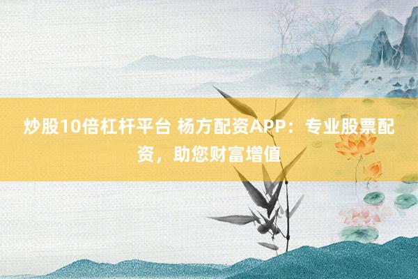 炒股10倍杠杆平台 杨方配资APP：专业股票配资，助您财富增值