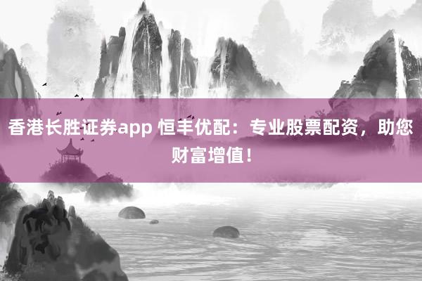 香港长胜证券app 恒丰优配：专业股票配资，助您财富增值！