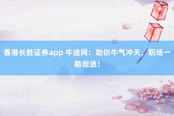 香港长胜证券app 牛途网：助你牛气冲天，职场一路坦途！
