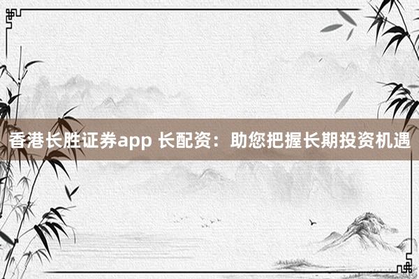 香港长胜证券app 长配资：助您把握长期投资机遇