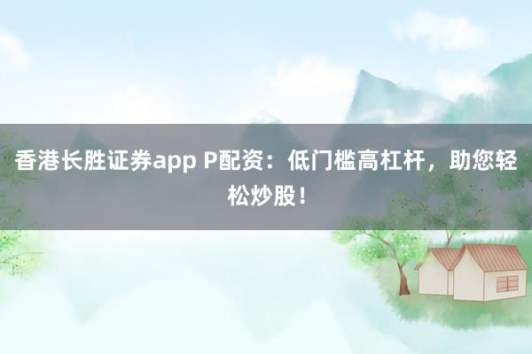 香港长胜证券app P配资：低门槛高杠杆，助您轻松炒股！