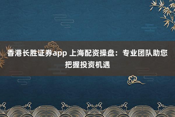香港长胜证券app 上海配资操盘：专业团队助您把握投资机遇