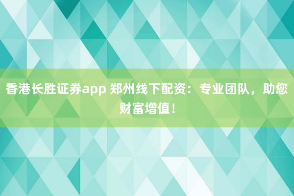 香港长胜证券app 郑州线下配资：专业团队，助您财富增值！