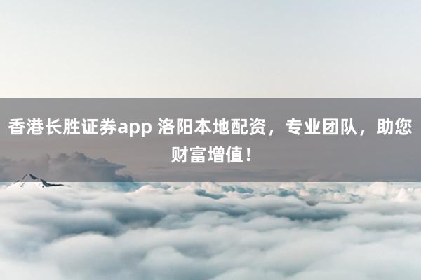 香港长胜证券app 洛阳本地配资，专业团队，助您财富增值！