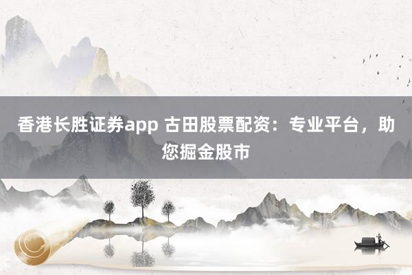 香港长胜证券app 古田股票配资：专业平台，助您掘金股市