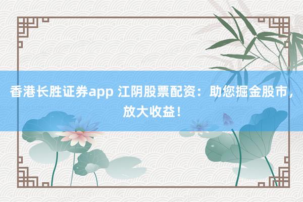 香港长胜证券app 江阴股票配资：助您掘金股市，放大收益！