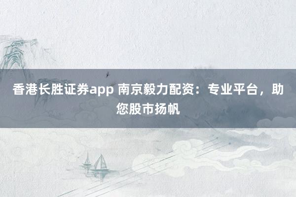 香港长胜证券app 南京毅力配资：专业平台，助您股市扬帆