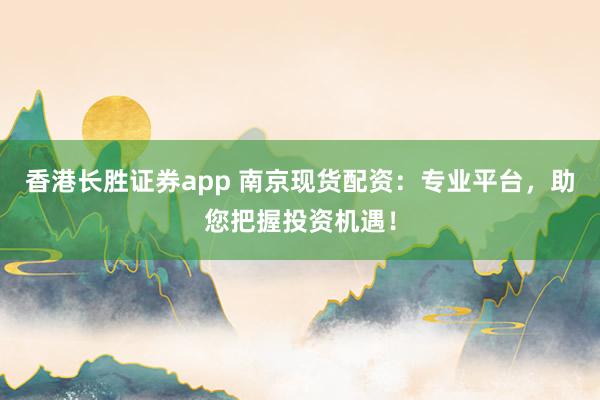 香港长胜证券app 南京现货配资：专业平台，助您把握投资机遇！