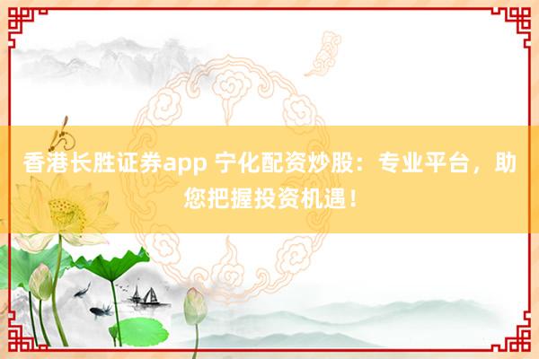 香港长胜证券app 宁化配资炒股：专业平台，助您把握投资机遇！