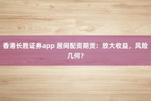 香港长胜证券app 居间配资期货：放大收益，风险几何？