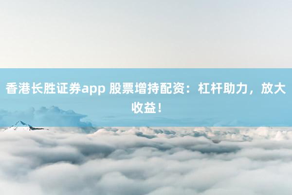 香港长胜证券app 股票增持配资：杠杆助力，放大收益！