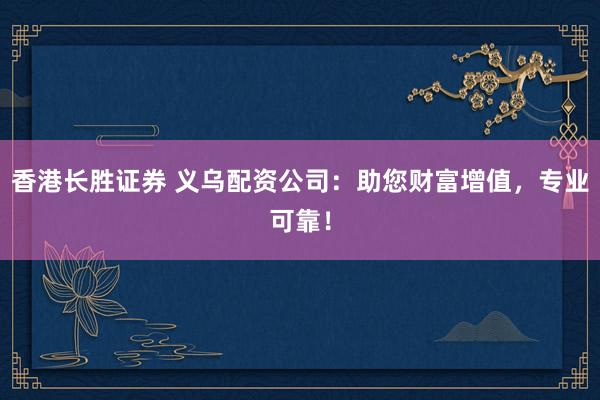 香港长胜证券 义乌配资公司：助您财富增值，专业可靠！