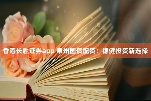 香港长胜证券app 泉州国债配资：稳健投资新选择