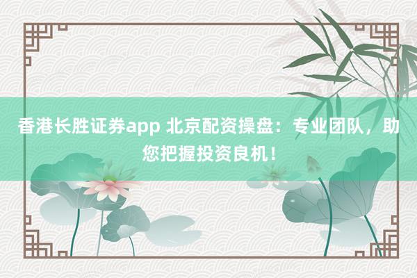 香港长胜证券app 北京配资操盘：专业团队，助您把握投资良机！