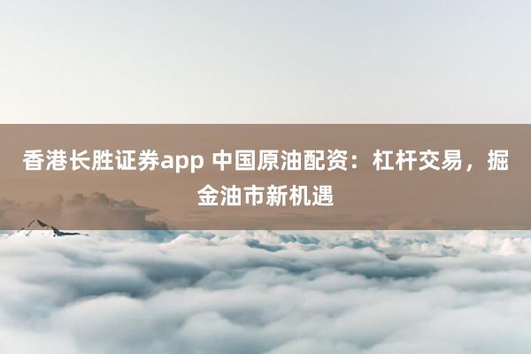 香港长胜证券app 中国原油配资：杠杆交易，掘金油市新机遇