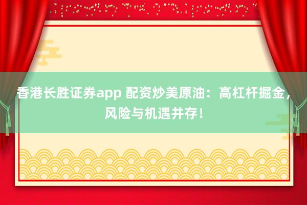 香港长胜证券app 配资炒美原油：高杠杆掘金，风险与机遇并存！