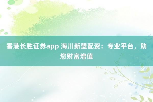香港长胜证券app 海川新盟配资：专业平台，助您财富增值