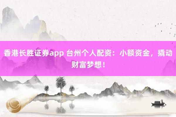 香港长胜证券app 台州个人配资：小额资金，撬动财富梦想！
