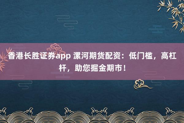 香港长胜证券app 漯河期货配资：低门槛，高杠杆，助您掘金期市！