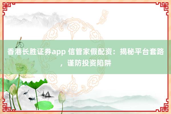 香港长胜证券app 信管家假配资：揭秘平台套路，谨防投资陷阱