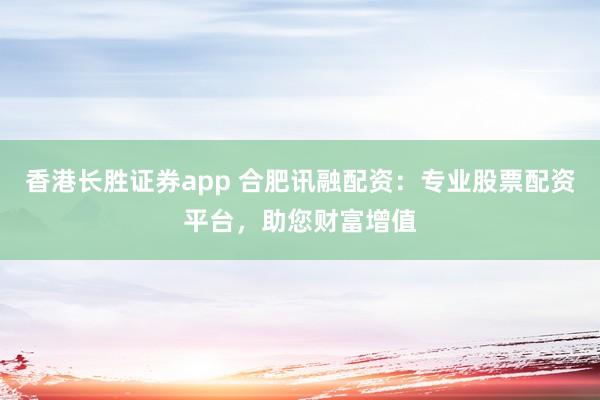 香港长胜证券app 合肥讯融配资：专业股票配资平台，助您财富增值