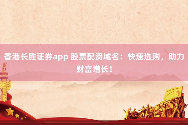 香港长胜证券app 股票配资域名：快速选购，助力财富增长！