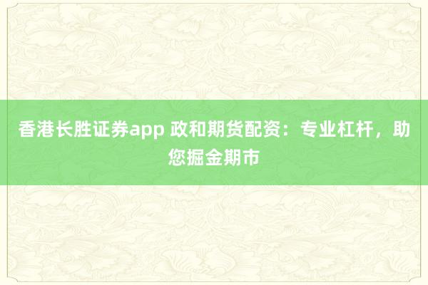 香港长胜证券app 政和期货配资：专业杠杆，助您掘金期市