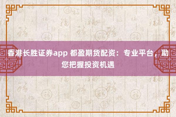 香港长胜证券app 都盈期货配资：专业平台，助您把握投资机遇