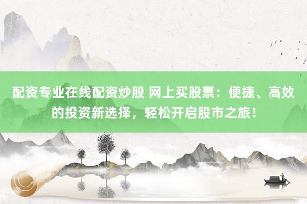 配资专业在线配资炒股 网上买股票：便捷、高效的投资新选择，轻松开启股市之旅！