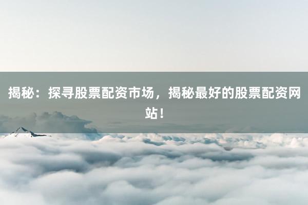 揭秘：探寻股票配资市场，揭秘最好的股票配资网站！