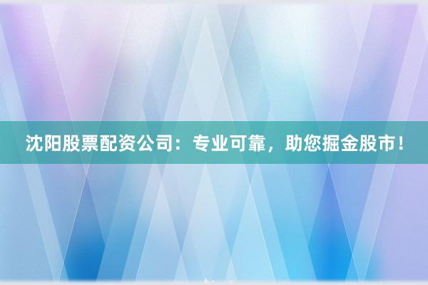 沈阳股票配资公司：专业可靠，助您掘金股市！