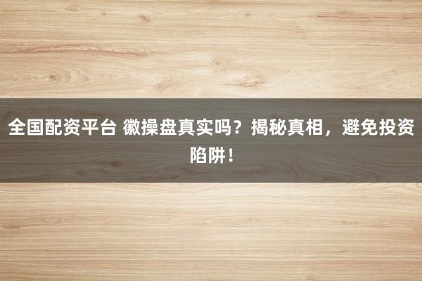 全国配资平台 徽操盘真实吗？揭秘真相，避免投资陷阱！