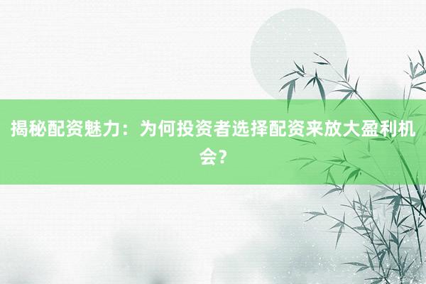 揭秘配资魅力：为何投资者选择配资来放大盈利机会？