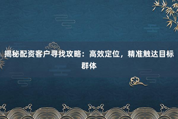 揭秘配资客户寻找攻略：高效定位，精准触达目标群体