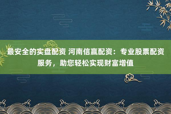 最安全的实盘配资 河南信赢配资：专业股票配资服务，助您轻松实现财富增值