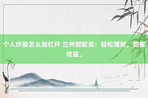 个人炒股怎么加杠杆 兰州甜配资：轻松理财，甜蜜收益。