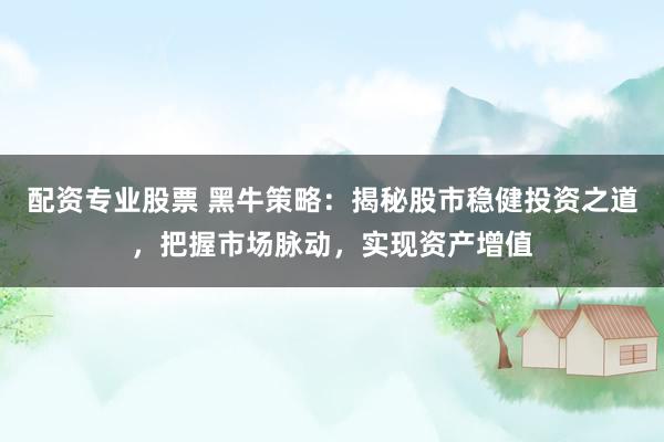 配资专业股票 黑牛策略：揭秘股市稳健投资之道，把握市场脉动，实现资产增值