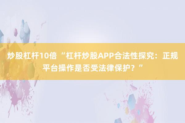 炒股杠杆10倍 “杠杆炒股APP合法性探究：正规平台操作是否受法律保护？”