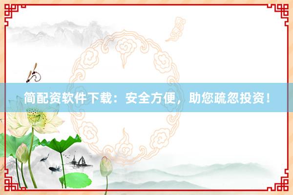 简配资软件下载：安全方便，助您疏忽投资！