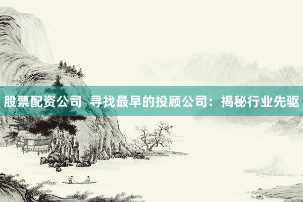股票配资公司  寻找最早的投顾公司：揭秘行业先驱
