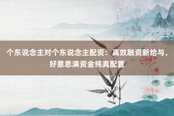 个东说念主对个东说念主配资：高效融资新给与，好意思满资金纯真配置