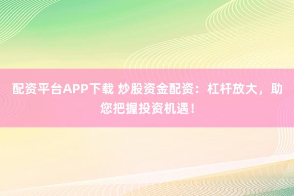 配资平台APP下载 炒股资金配资：杠杆放大，助您把握投资机遇！
