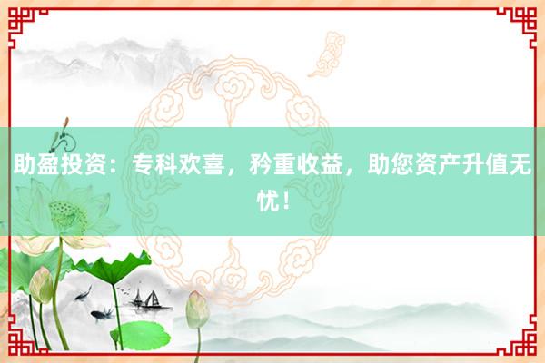 助盈投资：专科欢喜，矜重收益，助您资产升值无忧！