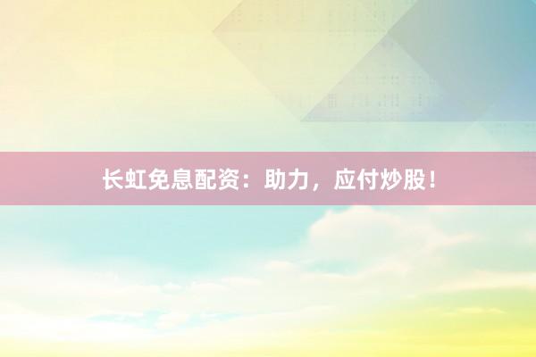 长虹免息配资：助力，应付炒股！