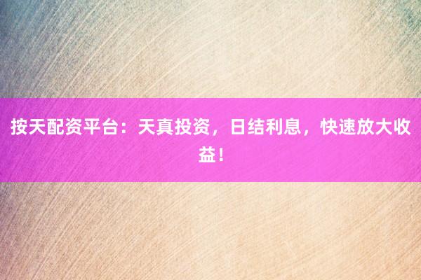 按天配资平台：天真投资，日结利息，快速放大收益！