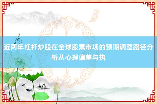 近两年杠杆炒股在全球股票市场的预期调整路径分析从心理偏差与执