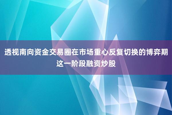 透视南向资金交易圈在市场重心反复切换的博弈期这一阶段融资炒股