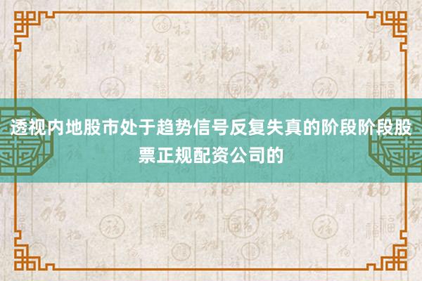 透视内地股市处于趋势信号反复失真的阶段阶段股票正规配资公司的
