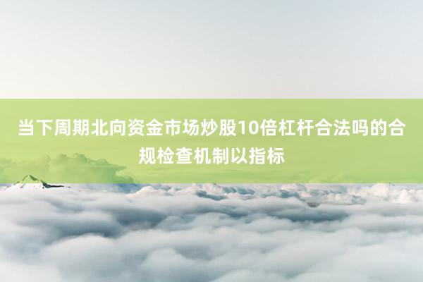 当下周期北向资金市场炒股10倍杠杆合法吗的合规检查机制以指标